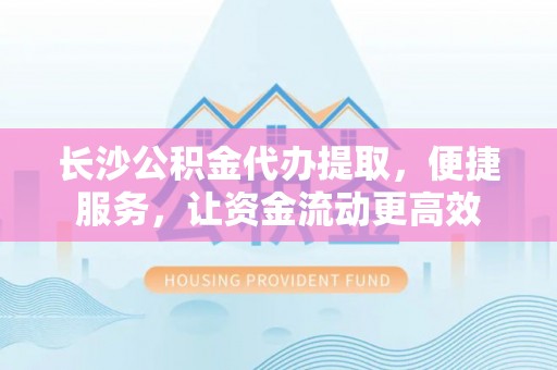 友好长沙公积金代办提取，便捷服务，让资金流动更高效