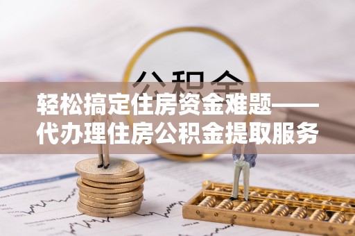友好轻松搞定住房资金难题——代办理住房公积金提取服务详解
