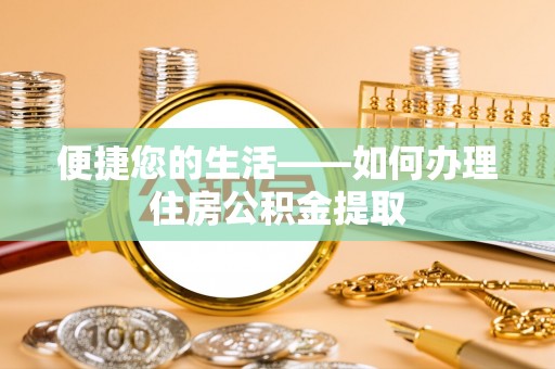 友好便捷您的生活——如何办理住房公积金提取