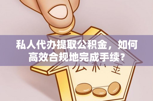 友好私人代办提取公积金，如何高效合规地完成手续？