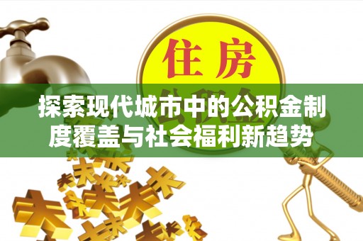 友好探索现代城市中的公积金制度覆盖与社会福利新趋势