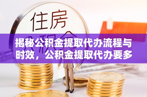 友好揭秘公积金提取代办流程与时效，公积金提取代办要多久不再迷茫