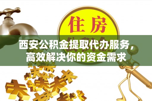 友好西安公积金提取代办服务，高效解决你的资金需求