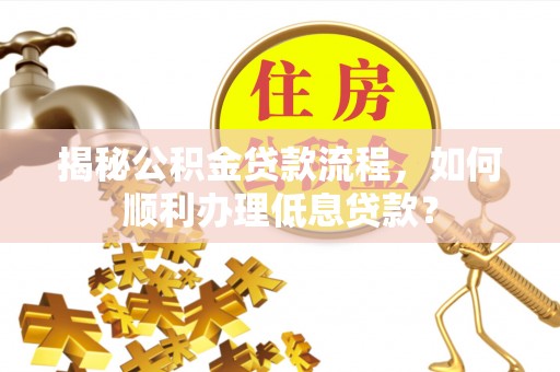 友好揭秘公积金贷款流程，如何顺利办理低息贷款？
