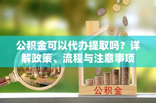 友好公积金可以代办提取吗？详解政策、流程与注意事项