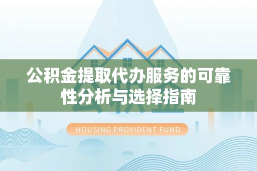 友好公积金提取代办服务的可靠性分析与选择指南