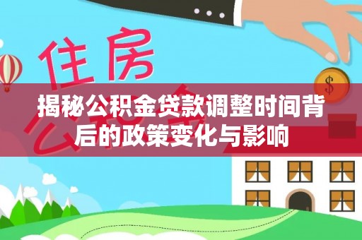 友好揭秘公积金贷款调整时间背后的政策变化与影响