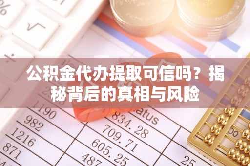 友好公积金代办提取可信吗？揭秘背后的真相与风险
