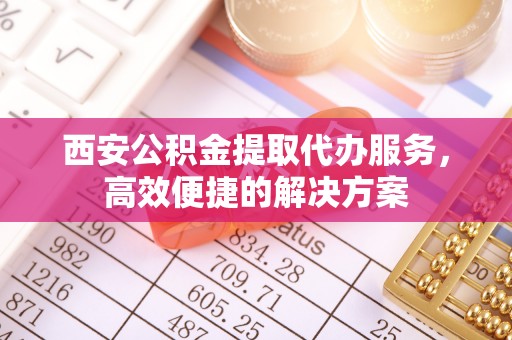 友好西安公积金提取代办服务，高效便捷的解决方案