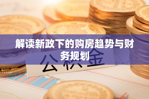 友好解读新政下的购房趋势与财务规划