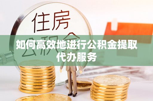友好如何高效地进行公积金提取代办服务