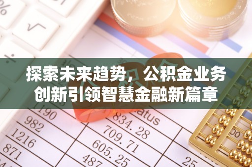 友好探索未来趋势，公积金业务创新引领智慧金融新篇章