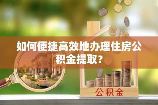 友好如何便捷高效地办理住房公积金提取？