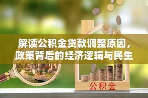 友好解读公积金贷款调整原因，政策背后的经济逻辑与民生考量