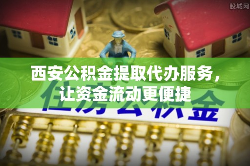 友好西安公积金提取代办服务，让资金流动更便捷