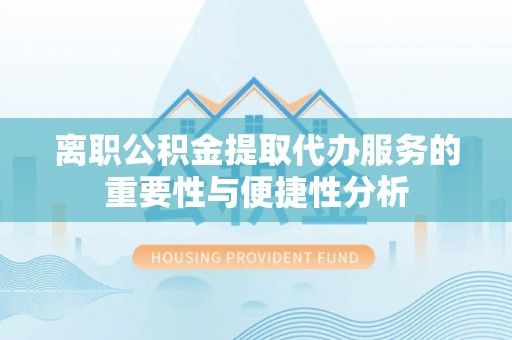友好离职公积金提取代办服务的重要性与便捷性分析