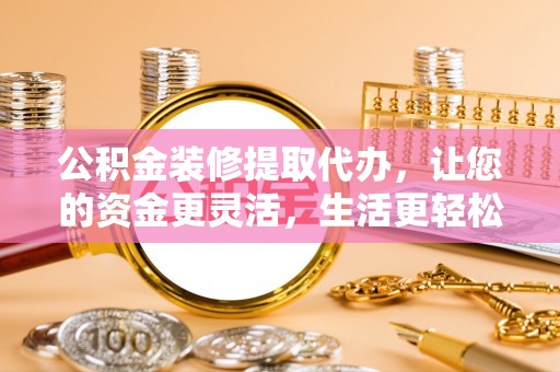 友好公积金装修提取代办，让您的资金更灵活，生活更轻松