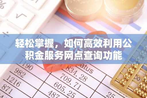 友好轻松掌握，如何高效利用公积金服务网点查询功能