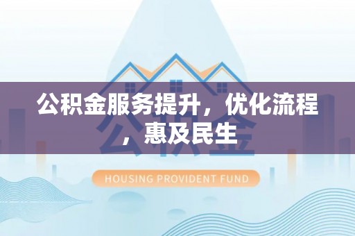 友好公积金服务提升，优化流程，惠及民生