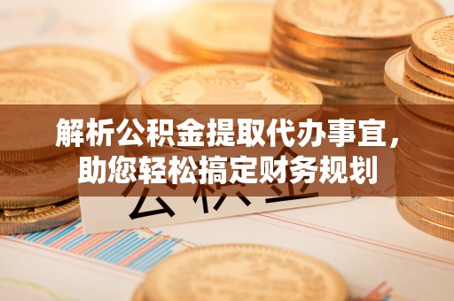 友好解析公积金提取代办事宜，助您轻松搞定财务规划