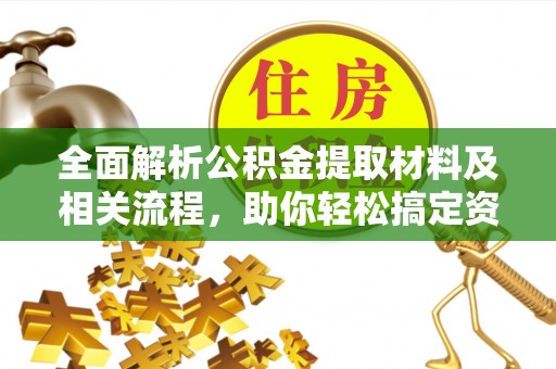 友好全面解析公积金提取材料及相关流程，助你轻松搞定资金提取