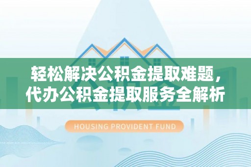 友好轻松解决公积金提取难题，代办公积金提取服务全解析