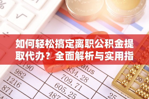 友好如何轻松搞定离职公积金提取代办？全面解析与实用指南