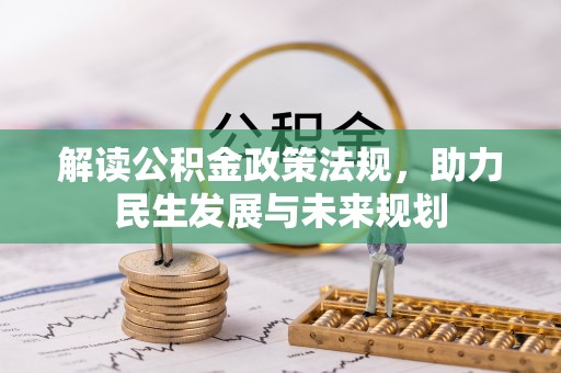 友好解读公积金政策法规，助力民生发展与未来规划