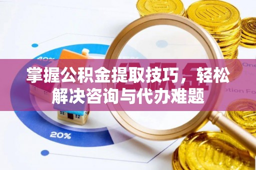 友好掌握公积金提取技巧，轻松解决咨询与代办难题