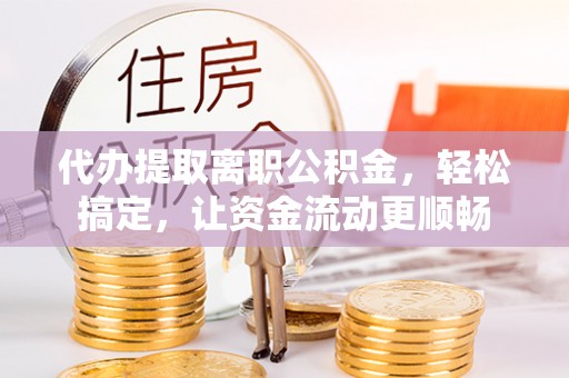 友好代办提取离职公积金，轻松搞定，让资金流动更顺畅