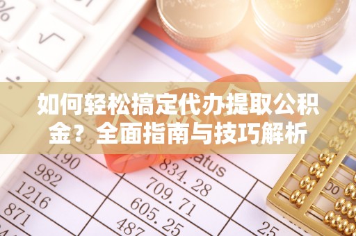 友好如何轻松搞定代办提取公积金？全面指南与技巧解析