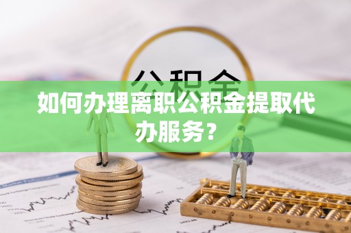 友好如何办理离职公积金提取代办服务？