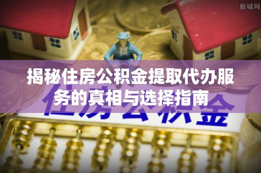 友好揭秘住房公积金提取代办服务的真相与选择指南