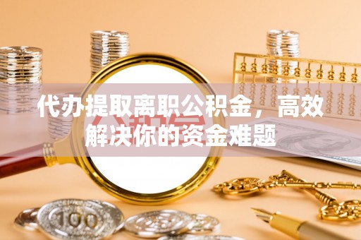 友好代办提取离职公积金，高效解决你的资金难题