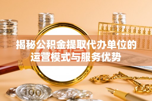 友好揭秘公积金提取代办单位的运营模式与服务优势