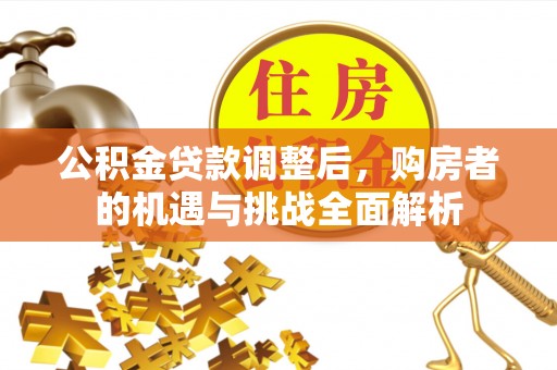 友好公积金贷款调整后，购房者的机遇与挑战全面解析