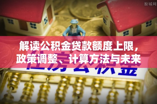 友好解读公积金贷款额度上限，政策调整、计算方法与未来趋势