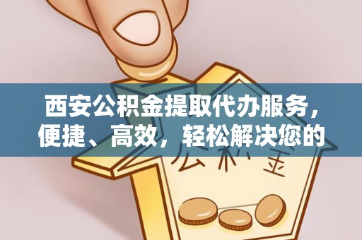 友好西安公积金提取代办服务，便捷、高效，轻松解决您的资金需求