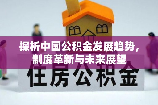 友好探析中国公积金发展趋势，制度革新与未来展望