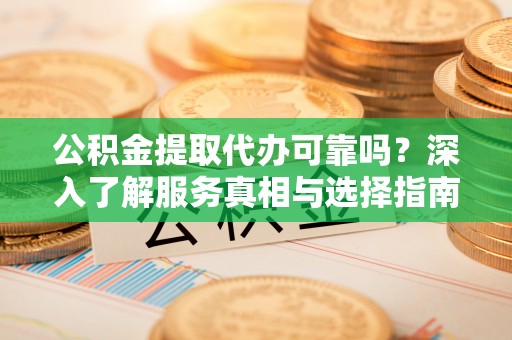 友好公积金提取代办可靠吗？深入了解服务真相与选择指南
