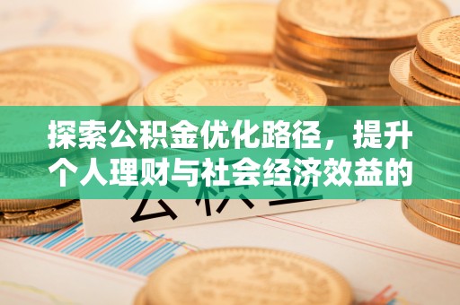 友好探索公积金优化路径，提升个人理财与社会经济效益的双重策略