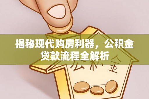 友好揭秘现代购房利器，公积金贷款流程全解析