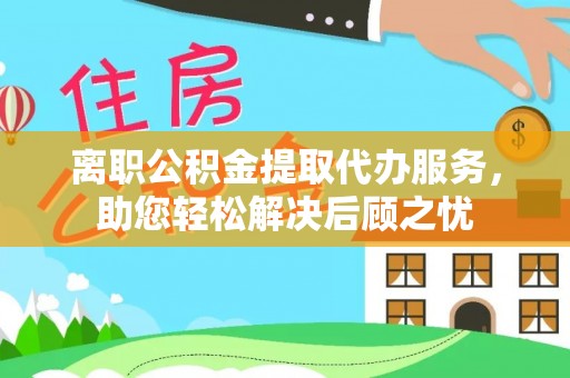 友好离职公积金提取代办服务，助您轻松解决后顾之忧