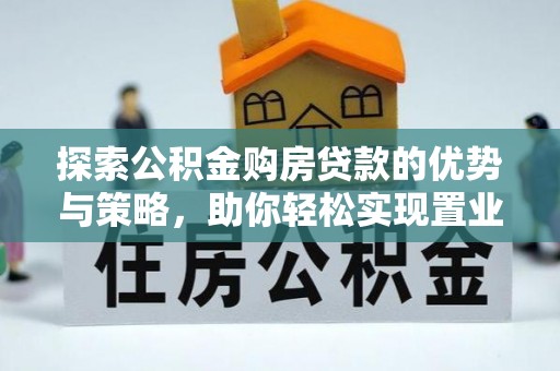 友好探索公积金购房贷款的优势与策略，助你轻松实现置业梦想