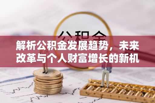 友好解析公积金发展趋势，未来改革与个人财富增长的新机遇