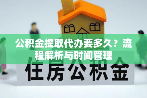 友好公积金提取代办要多久？流程解析与时间管理