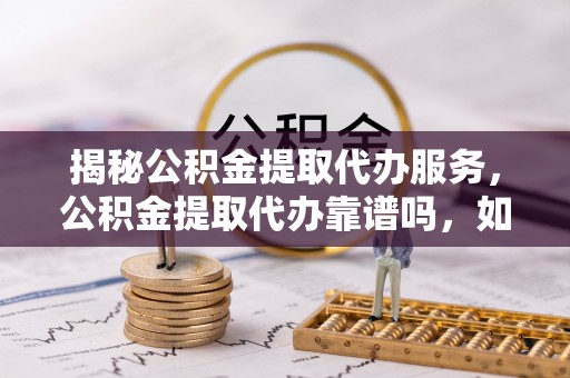 友好揭秘公积金提取代办服务，公积金提取代办靠谱吗，如何选择值得信赖的平台？