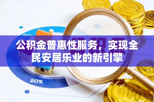 友好公积金普惠性服务，实现全民安居乐业的新引擎