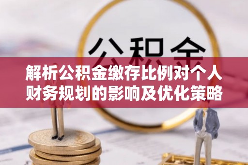 友好解析公积金缴存比例对个人财务规划的影响及优化策略