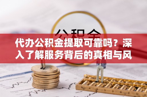 友好代办公积金提取可靠吗？深入了解服务背后的真相与风险